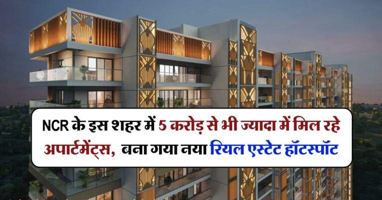 NCR के इस शहर में 5 करोड़ से भी ज्यादा में मिल रहे अपार्टमेंट्स, बना गया नया रियल एस्टेट हॉटस्पॉट