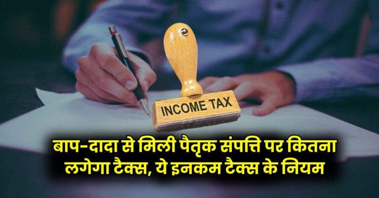Income Tax Rules : बाप-दादा से मिली पैतृक संपत्ति पर कितना लगेगा टैक्स, ये इनकम टैक्स के नियम