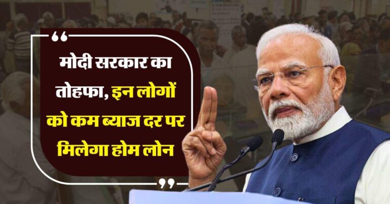 Home Loan : मोदी सरकार का तोहफा, इन लोगों को कम ब्याज दर पर मिलेगा होम लोन