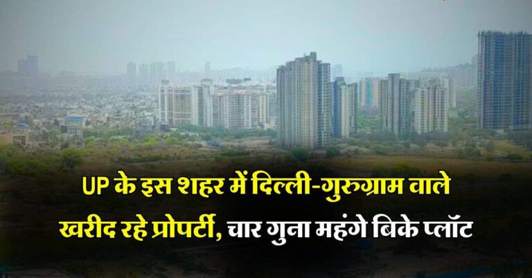 UP के इस शहर में दिल्ली-गुरुग्राम वाले खरीद रहे प्रोपर्टी, चार गुना महंगे बिके प्लॉट
