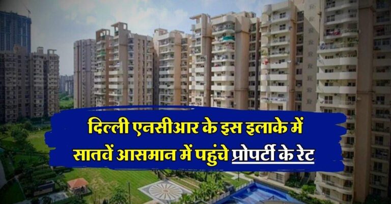 Delhi ncr property rates : दिल्ली एनसीआर के इस इलाके में सातवें आसमान में पहुंचे प्रोपर्टी के रेट, 170 फिसदी आया उछाल