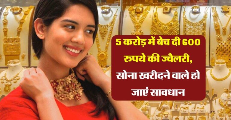 gold jewellery : 5 करोड़ में बेच दी 600 रुपये की ज्वैलरी, सोना खरीदने वाले हो जाएं सावधान