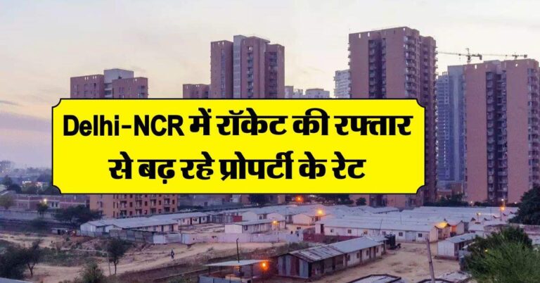 Delhi-NCR में रॉकेट की रफ्तार से बढ़ रहे प्रोपर्टी के रेट, घर खरीदने में अमीरों को भी आ रहे पसीने