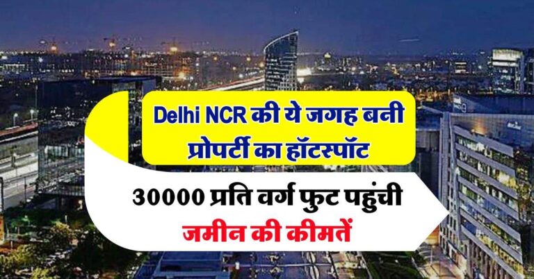 Delhi NCR की ये जगह बनी प्रोपर्टी का हॉटस्पॉट, 30000 प्रति वर्ग फुट पहुंची जमीन की कीमतें