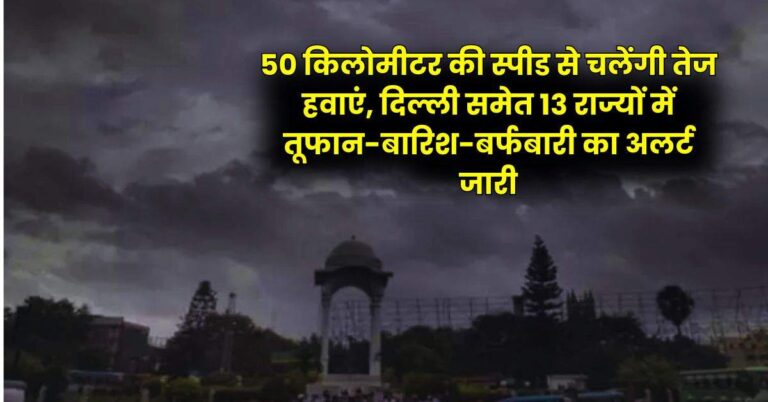 Aaj ka mausam – 50 किलोमीटर की स्पीड से चलेंगी तेज हवाएं, दिल्ली समेत 13 राज्यों में तूफान-बारिश-बर्फबारी का अलर्ट जारी