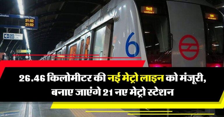 Delhi NCR Metro : 26.46 किलोमीटर की नई मेट्रो लाइन को मंजूरी, बनाए जाएंगे 21 नए मेट्रो स्टेशन, 6230 करोड़ की आएगी लागत