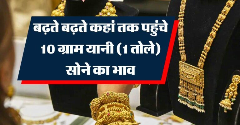 Gold Price : बढ़ते बढ़ते कहां तक पहुंचे 10 ग्राम यानी (1 तोले) सोने का भाव