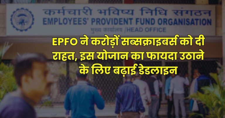 EPFO ने करोड़ों सब्सक्राइबर्स को दी राहत, इस योजान का फायदा उठाने के लिए बढ़ाई डेडलाइन