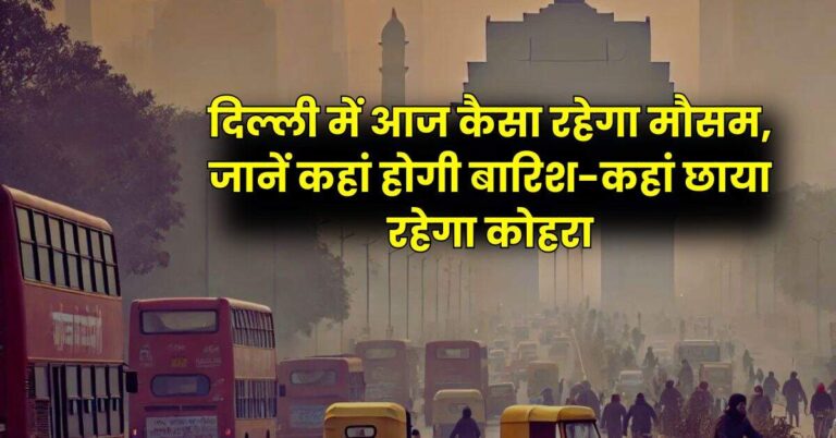 Delhi Weather: दिल्ली में आज कैसा रहेगा मौसम, जानें कहां होगी बारिश-कहां छाया रहेगा कोहरा