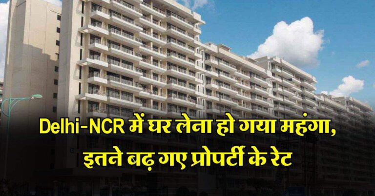Delhi-NCR में घर लेना हो गया महंगा, इतने बढ़ गए प्रोपर्टी के रेट
