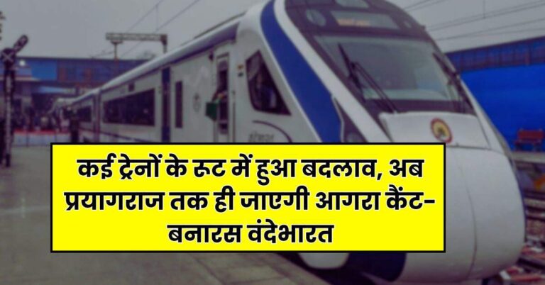 Railway – कई ट्रेनों के रूट में हुआ बदलाव, अब प्रयागराज तक ही जाएगी आगरा कैंट-बनारस वंदेभारत