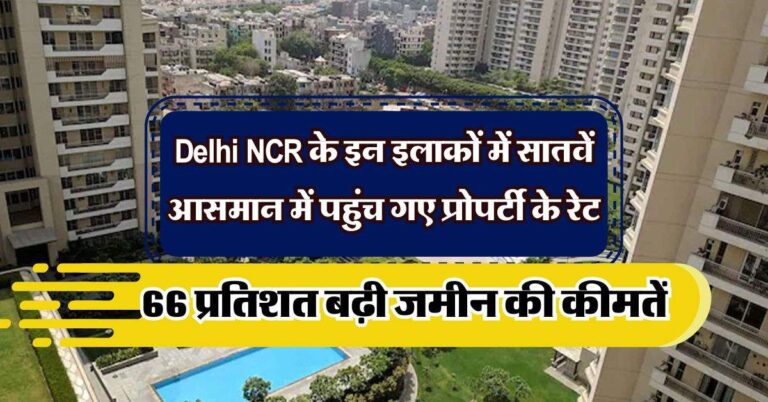 Delhi NCR के इन इलाकों में सातवें आसमान में पहुंच गए प्रोपर्टी के रेट, 66 प्रतिशत बढ़ी जमीन की कीमतें