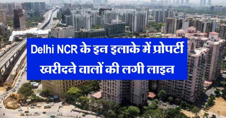 Delhi NCR के इन इलाके में प्रोपर्टी खरीदने वालों की लगी लाइन, धड़ाधड़ बिक रही जमीन और फ्लैट