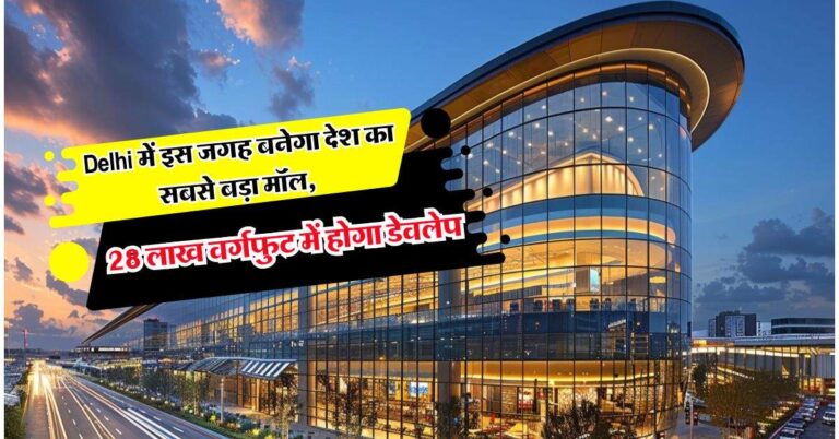 Delhi में इस जगह बनेगा देश का सबसे बड़ा मॉल, 28 लाख वर्गफुट में होगा डेवलेप, 8 हजार कारों की होगी पार्किंग