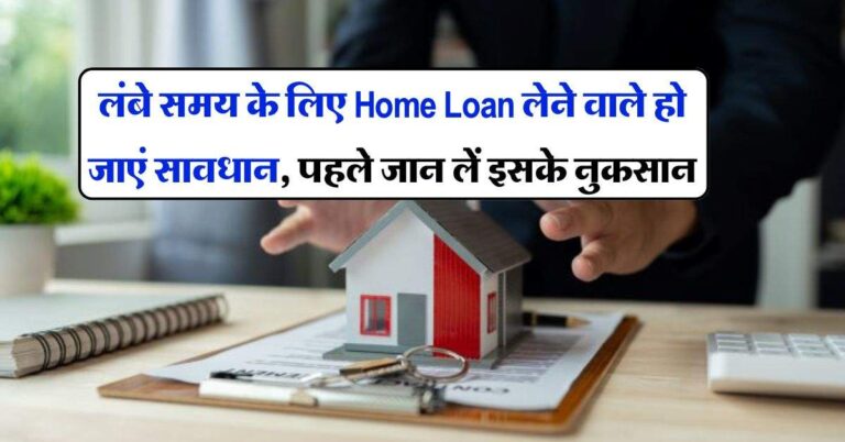 लंबे समय के लिए Home Loan लेने वाले हो जाएं सावधान, पहले जान लें इसके नुकसान