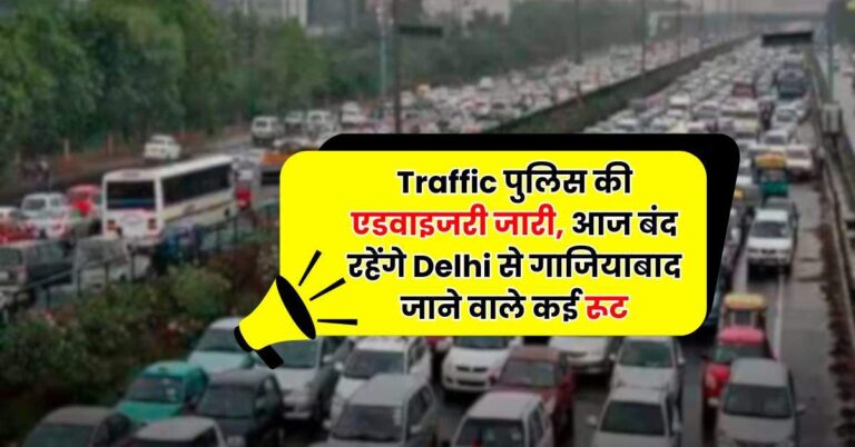Traffic पुलिस की एडवाइजरी जारी, आज बंद रहेंगे Delhi से गाजियाबाद जाने वाले कई रूट