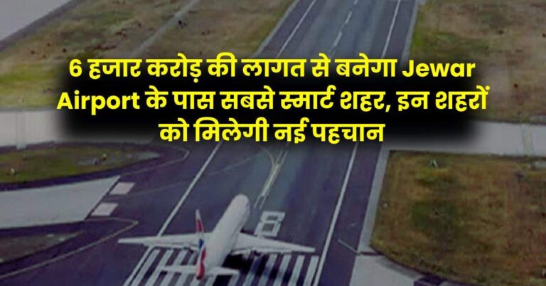 6 हजार करोड़ की लागत से बनेगा Jewar Airport के पास सबसे स्मार्ट शहर, इन शहरों को मिलेगी नई पहचान